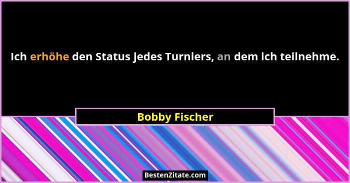 Ich erhöhe den Status jedes Turniers, an dem ich teilnehme.... - Bobby Fischer
