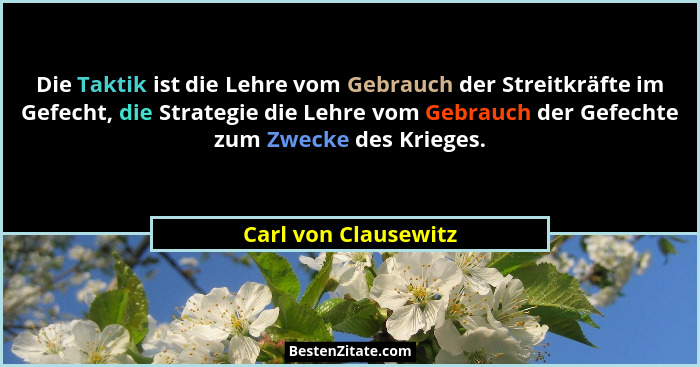 Die Taktik ist die Lehre vom Gebrauch der Streitkräfte im Gefecht, die Strategie die Lehre vom Gebrauch der Gefechte zum Zwecke... - Carl von Clausewitz
