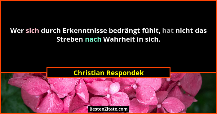 Wer sich durch Erkenntnisse bedrängt fühlt, hat nicht das Streben nach Wahrheit in sich.... - Christian Respondek