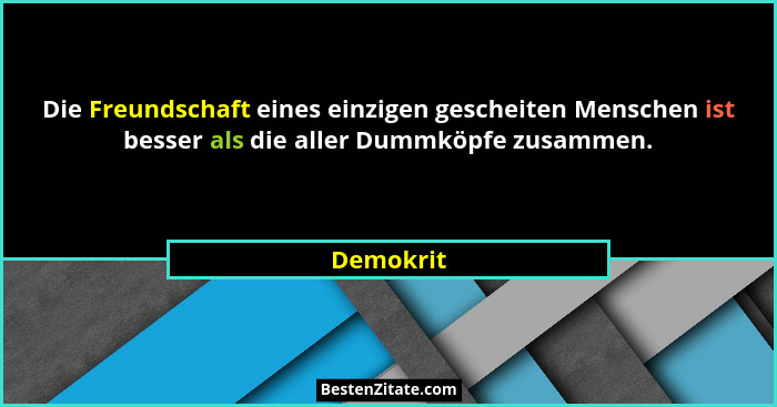 Die Freundschaft eines einzigen gescheiten Menschen ist besser als die aller Dummköpfe zusammen.... - Demokrit