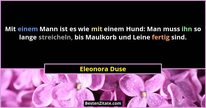 Mit einem Mann ist es wie mit einem Hund: Man muss ihn so lange streicheln, bis Maulkorb und Leine fertig sind.... - Eleonora Duse