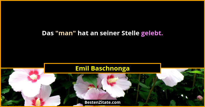Das "man" hat an seiner Stelle gelebt.... - Emil Baschnonga
