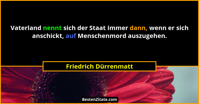 Vaterland nennt sich der Staat immer dann, wenn er sich anschickt, auf Menschenmord auszugehen.... - Friedrich Dürrenmatt