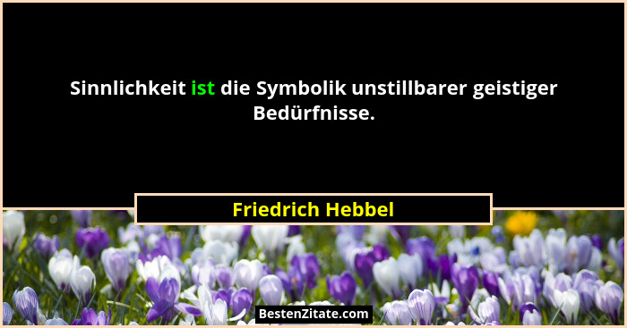 Sinnlichkeit ist die Symbolik unstillbarer geistiger Bedürfnisse.... - Friedrich Hebbel
