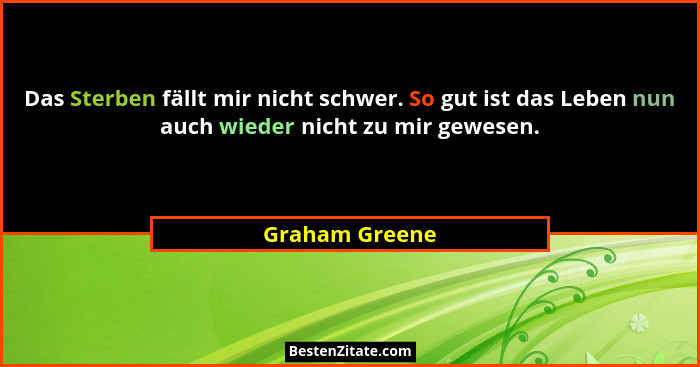 Das Sterben fällt mir nicht schwer. So gut ist das Leben nun auch wieder nicht zu mir gewesen.... - Graham Greene