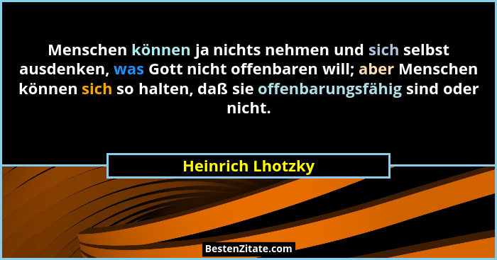 Menschen können ja nichts nehmen und sich selbst ausdenken, was Gott nicht offenbaren will; aber Menschen können sich so halten, da... - Heinrich Lhotzky