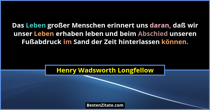Das Leben großer Menschen erinnert uns daran, daß wir unser Leben erhaben leben und beim Abschied unseren Fußabdruck im S... - Henry Wadsworth Longfellow