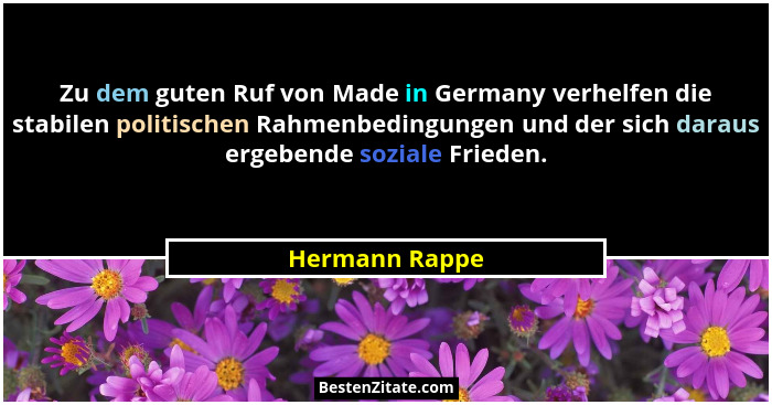Zu dem guten Ruf von Made in Germany verhelfen die stabilen politischen Rahmenbedingungen und der sich daraus ergebende soziale Friede... - Hermann Rappe