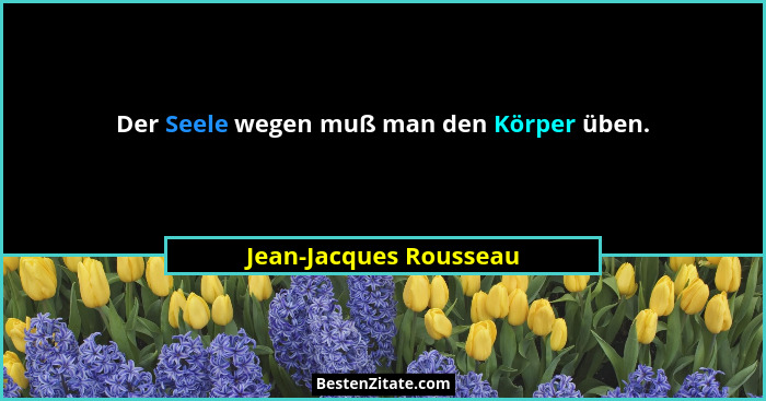 Der Seele wegen muß man den Körper üben.... - Jean-Jacques Rousseau