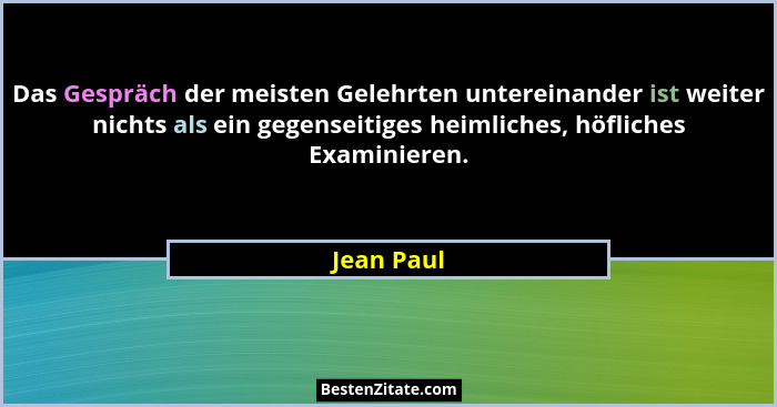 Das Gespräch der meisten Gelehrten untereinander ist weiter nichts als ein gegenseitiges heimliches, höfliches Examinieren.... - Jean Paul