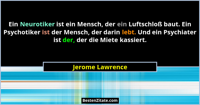 Ein Neurotiker ist ein Mensch, der ein Luftschloß baut. Ein Psychotiker ist der Mensch, der darin lebt. Und ein Psychiater ist der,... - Jerome Lawrence