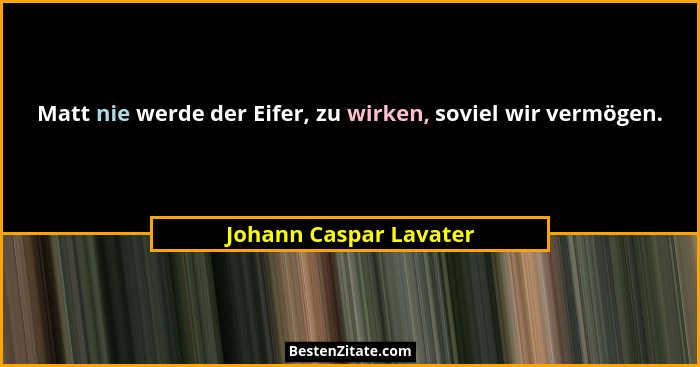 Matt nie werde der Eifer, zu wirken, soviel wir vermögen.... - Johann Caspar Lavater