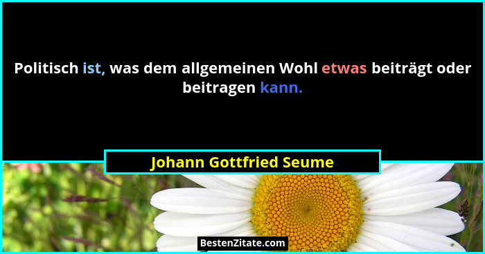 Politisch ist, was dem allgemeinen Wohl etwas beiträgt oder beitragen kann.... - Johann Gottfried Seume