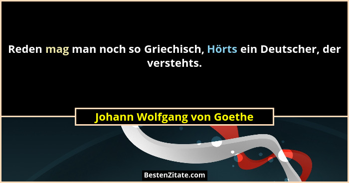 Reden mag man noch so Griechisch, Hörts ein Deutscher, der verstehts.... - Johann Wolfgang von Goethe