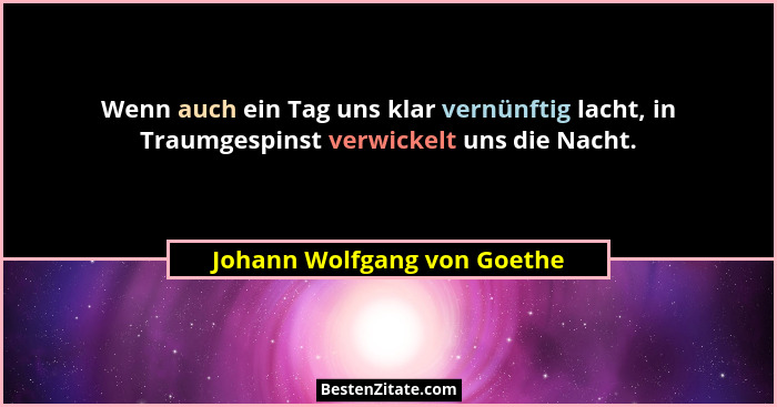 Wenn auch ein Tag uns klar vernünftig lacht, in Traumgespinst verwickelt uns die Nacht.... - Johann Wolfgang von Goethe