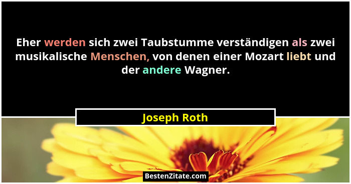 Eher werden sich zwei Taubstumme verständigen als zwei musikalische Menschen, von denen einer Mozart liebt und der andere Wagner.... - Joseph Roth
