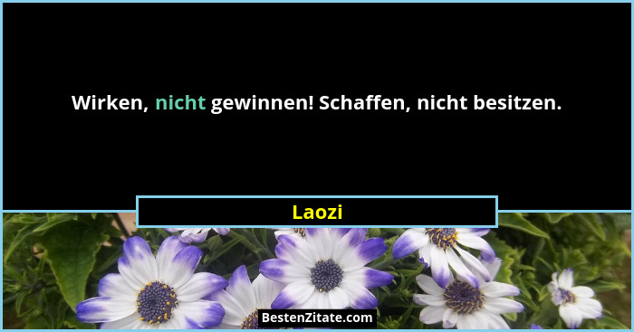 Wirken, nicht gewinnen! Schaffen, nicht besitzen.... - Laozi