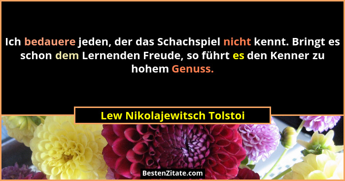 Ich bedauere jeden, der das Schachspiel nicht kennt. Bringt es schon dem Lernenden Freude, so führt es den Kenner zu hohe... - Lew Nikolajewitsch Tolstoi