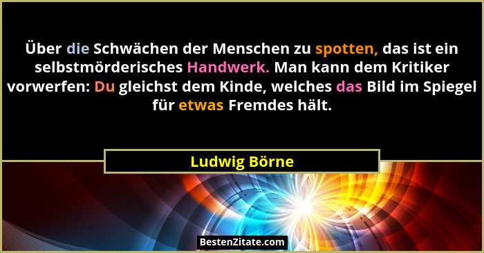 Über die Schwächen der Menschen zu spotten, das ist ein selbstmörderisches Handwerk. Man kann dem Kritiker vorwerfen: Du gleichst dem K... - Ludwig Börne