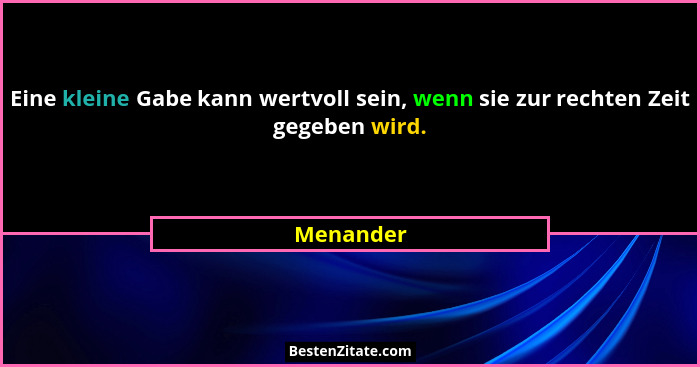 Eine kleine Gabe kann wertvoll sein, wenn sie zur rechten Zeit gegeben wird.... - Menander