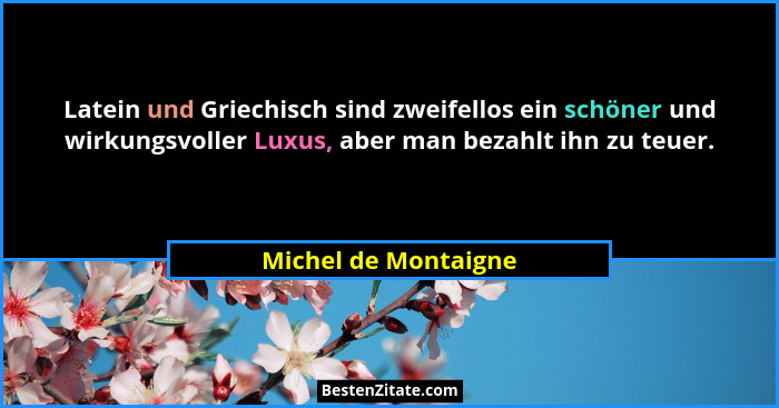 Latein und Griechisch sind zweifellos ein schöner und wirkungsvoller Luxus, aber man bezahlt ihn zu teuer.... - Michel de Montaigne