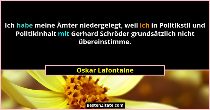 Ich habe meine Ämter niedergelegt, weil ich in Politikstil und Politikinhalt mit Gerhard Schröder grundsätzlich nicht übereinstimme... - Oskar Lafontaine