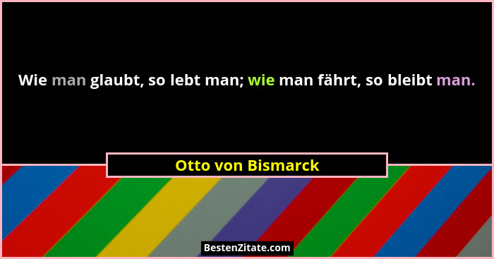 Wie man glaubt, so lebt man; wie man fährt, so bleibt man.... - Otto von Bismarck