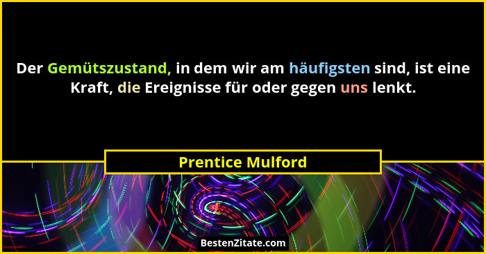 Der Gemütszustand, in dem wir am häufigsten sind, ist eine Kraft, die Ereignisse für oder gegen uns lenkt.... - Prentice Mulford