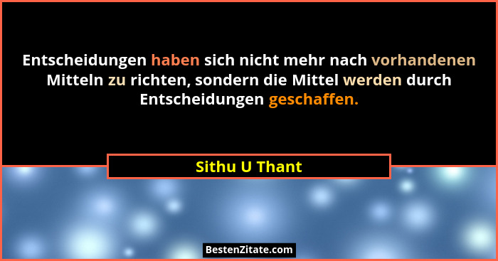 Entscheidungen haben sich nicht mehr nach vorhandenen Mitteln zu richten, sondern die Mittel werden durch Entscheidungen geschaffen.... - Sithu U Thant