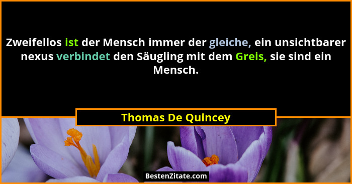 Zweifellos ist der Mensch immer der gleiche, ein unsichtbarer nexus verbindet den Säugling mit dem Greis, sie sind ein Mensch.... - Thomas De Quincey