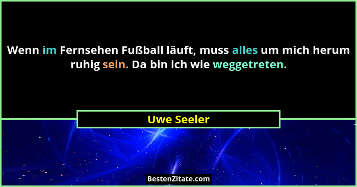 Wenn im Fernsehen Fußball läuft, muss alles um mich herum ruhig sein. Da bin ich wie weggetreten.... - Uwe Seeler