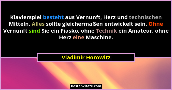 Klavierspiel besteht aus Vernunft, Herz und technischen Mitteln. Alles sollte gleichermaßen entwickelt sein. Ohne Vernunft sind Si... - Vladimir Horowitz
