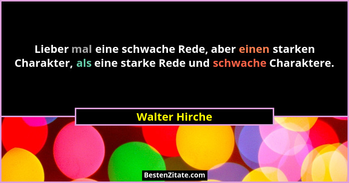 Lieber mal eine schwache Rede, aber einen starken Charakter, als eine starke Rede und schwache Charaktere.... - Walter Hirche