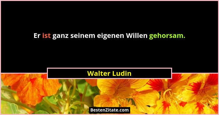 Er ist ganz seinem eigenen Willen gehorsam.... - Walter Ludin