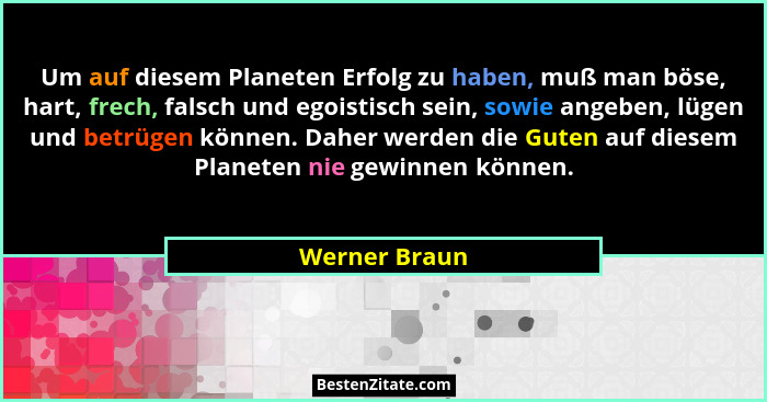Um auf diesem Planeten Erfolg zu haben, muß man böse, hart, frech, falsch und egoistisch sein, sowie angeben, lügen und betrügen können... - Werner Braun