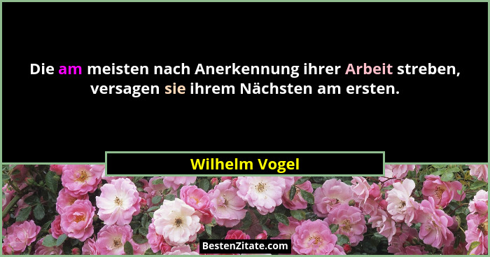 Die am meisten nach Anerkennung ihrer Arbeit streben, versagen sie ihrem Nächsten am ersten.... - Wilhelm Vogel