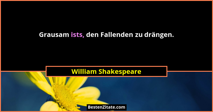 Grausam ists, den Fallenden zu drängen.... - William Shakespeare