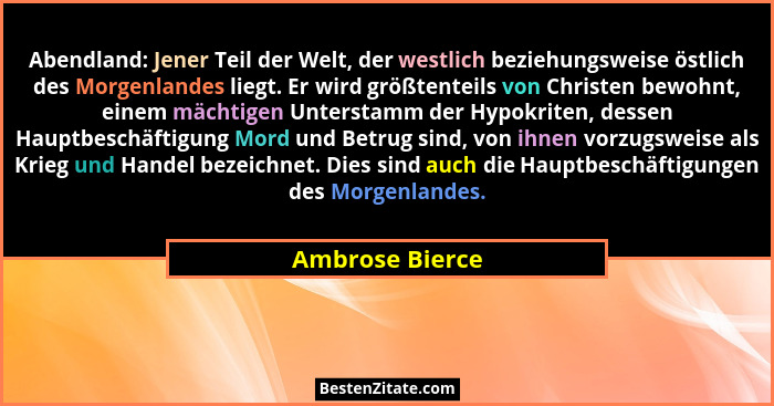 Abendland: Jener Teil der Welt, der westlich beziehungsweise östlich des Morgenlandes liegt. Er wird größtenteils von Christen bewohn... - Ambrose Bierce