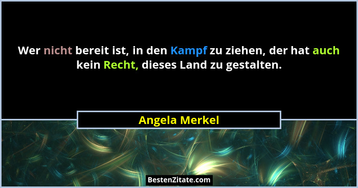 Wer nicht bereit ist, in den Kampf zu ziehen, der hat auch kein Recht, dieses Land zu gestalten.... - Angela Merkel