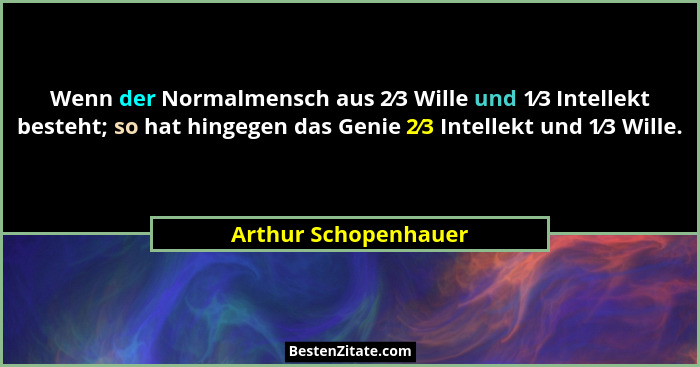 Wenn der Normalmensch aus 2⁄3 Wille und 1⁄3 Intellekt besteht; so hat hingegen das Genie 2⁄3 Intellekt und 1⁄3 Wille.... - Arthur Schopenhauer