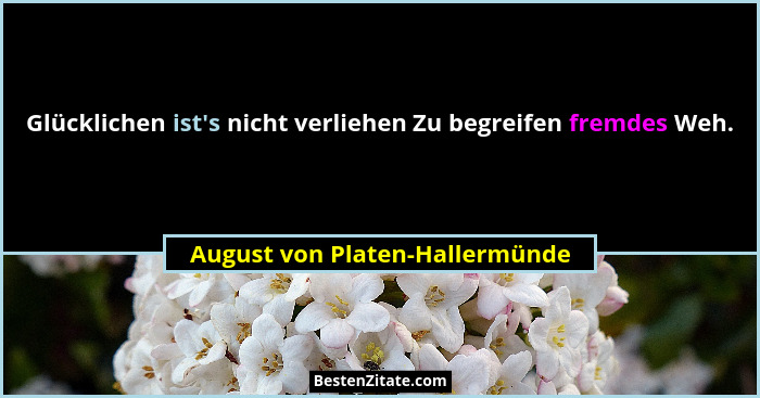 Glücklichen ist's nicht verliehen Zu begreifen fremdes Weh.... - August von Platen-Hallermünde