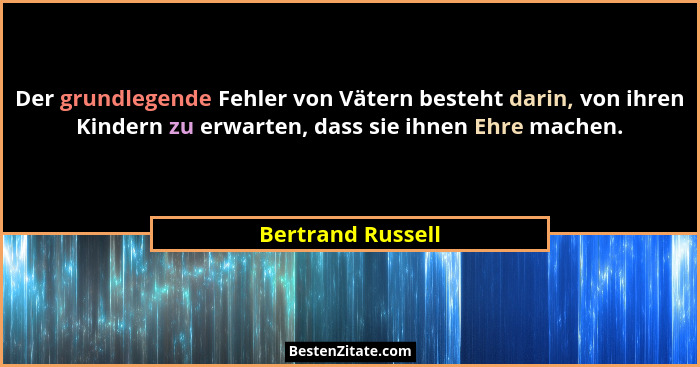 Der grundlegende Fehler von Vätern besteht darin, von ihren Kindern zu erwarten, dass sie ihnen Ehre machen.... - Bertrand Russell