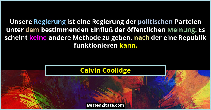Unsere Regierung ist eine Regierung der politischen Parteien unter dem bestimmenden Einfluß der öffentlichen Meinung. Es scheint kei... - Calvin Coolidge