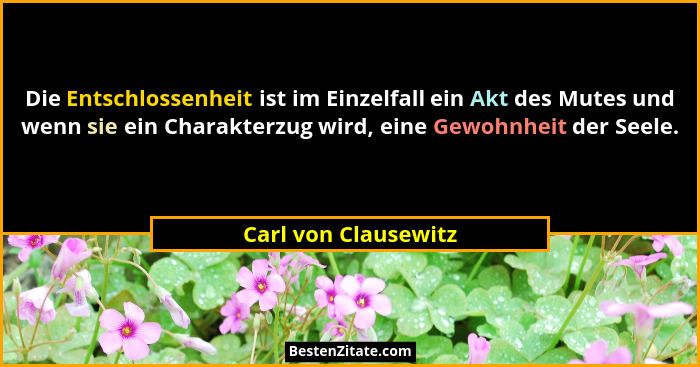 Die Entschlossenheit ist im Einzelfall ein Akt des Mutes und wenn sie ein Charakterzug wird, eine Gewohnheit der Seele.... - Carl von Clausewitz
