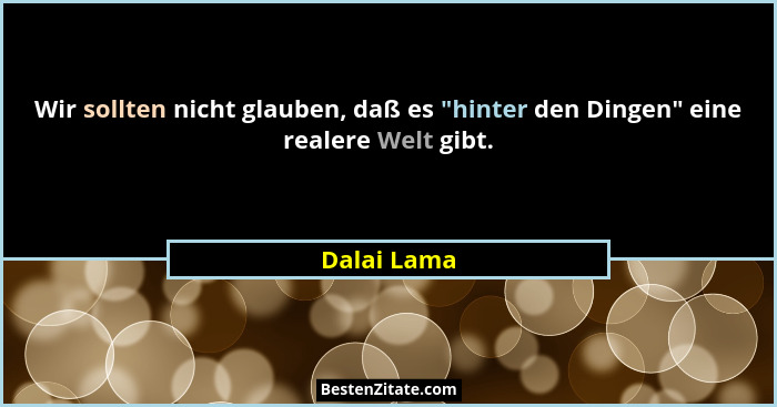 Wir sollten nicht glauben, daß es "hinter den Dingen" eine realere Welt gibt.... - Dalai Lama