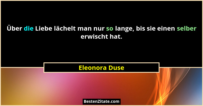 Über die Liebe lächelt man nur so lange, bis sie einen selber erwischt hat.... - Eleonora Duse