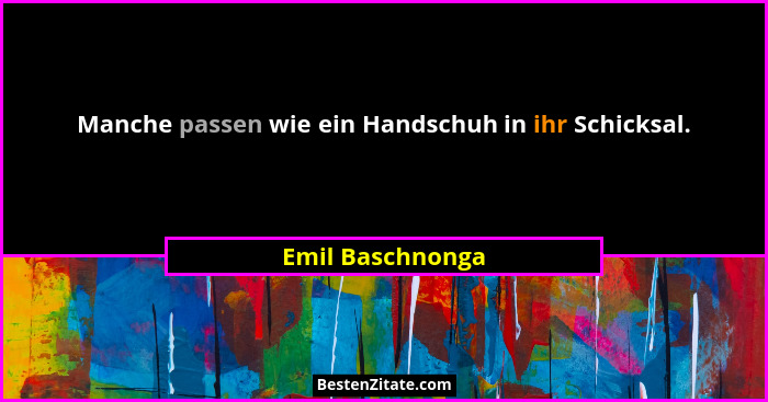 Manche passen wie ein Handschuh in ihr Schicksal.... - Emil Baschnonga