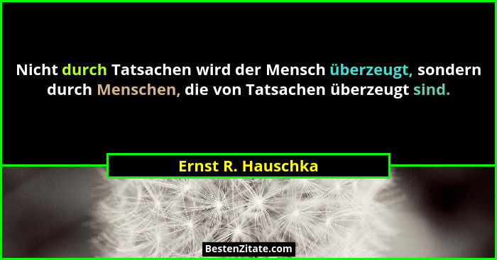 Nicht durch Tatsachen wird der Mensch überzeugt, sondern durch Menschen, die von Tatsachen überzeugt sind.... - Ernst R. Hauschka