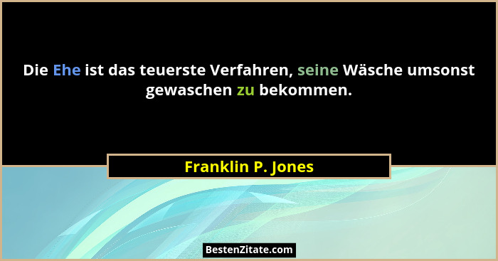 Die Ehe ist das teuerste Verfahren, seine Wäsche umsonst gewaschen zu bekommen.... - Franklin P. Jones