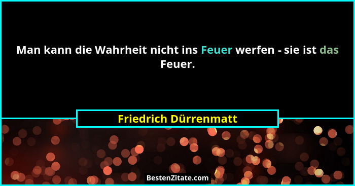 Man kann die Wahrheit nicht ins Feuer werfen - sie ist das Feuer.... - Friedrich Dürrenmatt